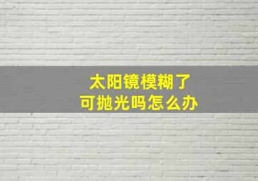 太阳镜模糊了可抛光吗怎么办