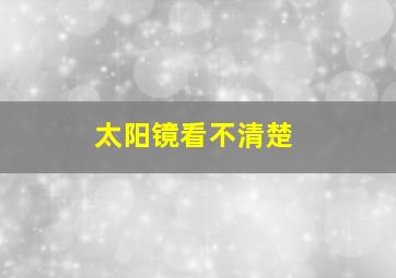 太阳镜看不清楚