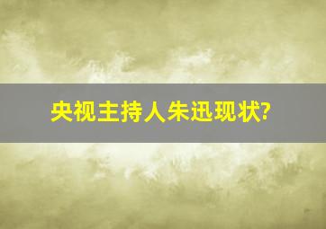 央视主持人朱迅现状?