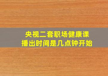 央视二套职场健康课播出时间是几点钟开始