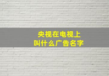 央视在电视上叫什么广告名字