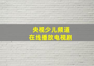 央视少儿频道在线播放电视剧