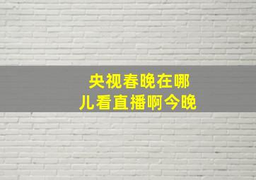 央视春晚在哪儿看直播啊今晚