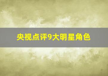 央视点评9大明星角色