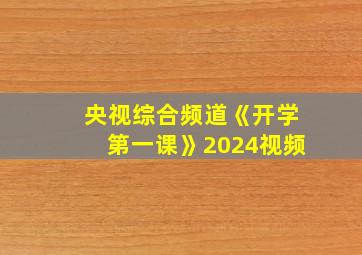 央视综合频道《开学第一课》2024视频