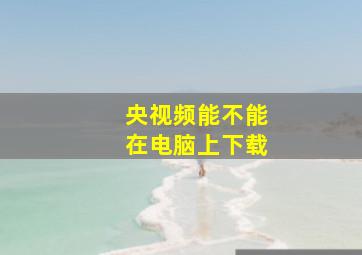 央视频能不能在电脑上下载