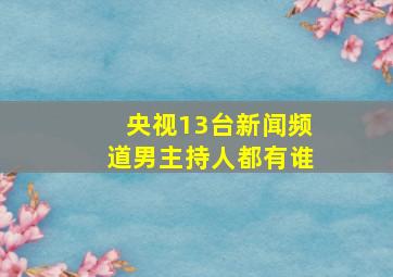 央视13台新闻频道男主持人都有谁