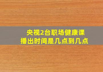 央视2台职场健康课播出时间是几点到几点