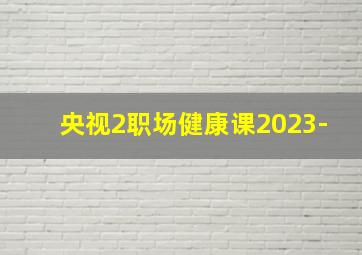 央视2职场健康课2023-