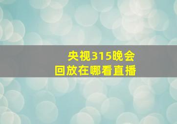 央视315晚会回放在哪看直播