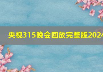 央视315晚会回放完整版2024