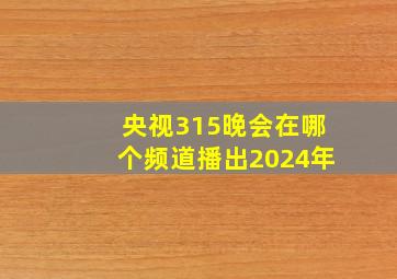 央视315晚会在哪个频道播出2024年