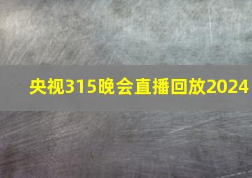 央视315晚会直播回放2024