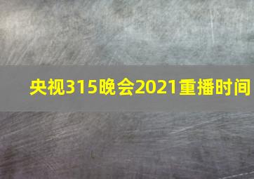 央视315晚会2021重播时间