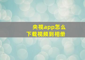 央视app怎么下载视频到相册