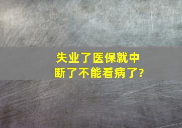 失业了医保就中断了不能看病了?