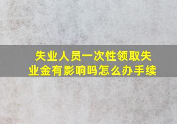 失业人员一次性领取失业金有影响吗怎么办手续