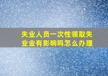 失业人员一次性领取失业金有影响吗怎么办理