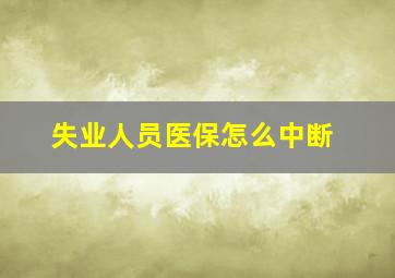 失业人员医保怎么中断