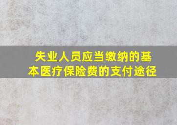 失业人员应当缴纳的基本医疗保险费的支付途径