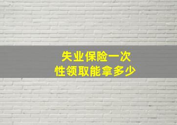 失业保险一次性领取能拿多少