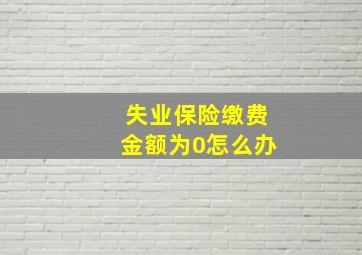 失业保险缴费金额为0怎么办