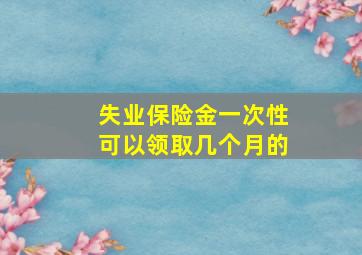 失业保险金一次性可以领取几个月的