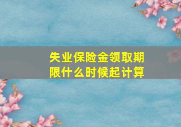 失业保险金领取期限什么时候起计算