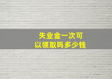 失业金一次可以领取吗多少钱