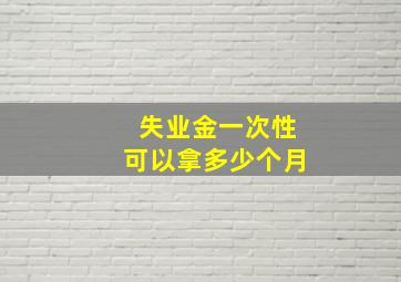 失业金一次性可以拿多少个月