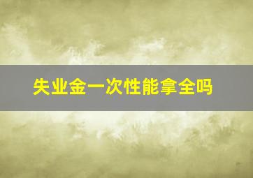 失业金一次性能拿全吗