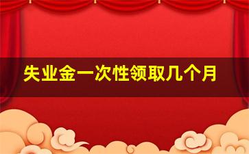 失业金一次性领取几个月