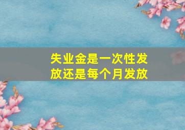 失业金是一次性发放还是每个月发放