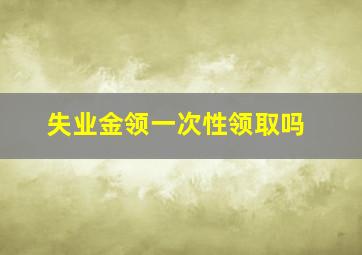 失业金领一次性领取吗