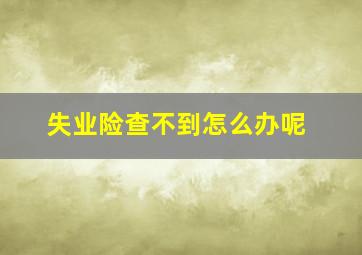 失业险查不到怎么办呢