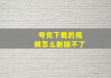 夸克下载的视频怎么删除不了