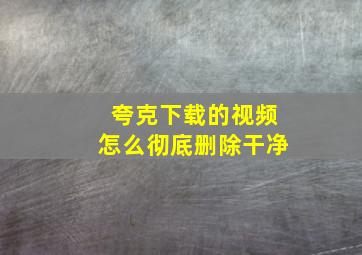 夸克下载的视频怎么彻底删除干净