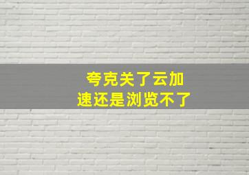 夸克关了云加速还是浏览不了