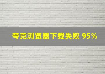 夸克浏览器下载失败 95%