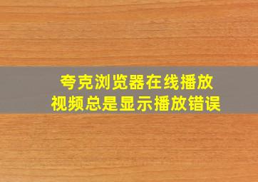 夸克浏览器在线播放视频总是显示播放错误