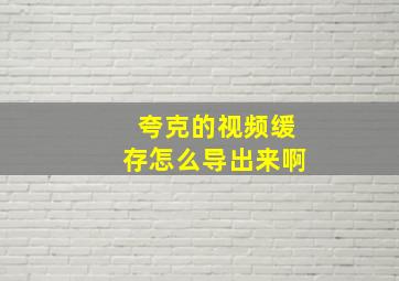 夸克的视频缓存怎么导出来啊