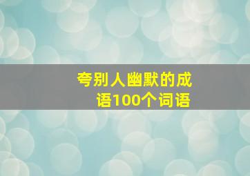 夸别人幽默的成语100个词语