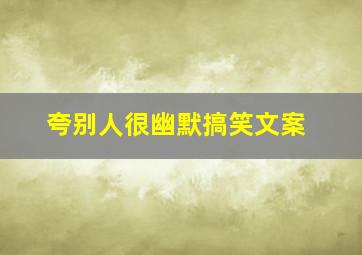 夸别人很幽默搞笑文案