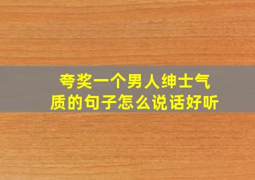 夸奖一个男人绅士气质的句子怎么说话好听