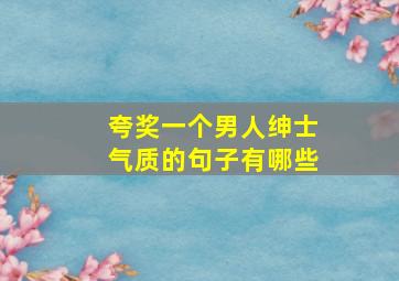 夸奖一个男人绅士气质的句子有哪些