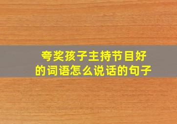 夸奖孩子主持节目好的词语怎么说话的句子