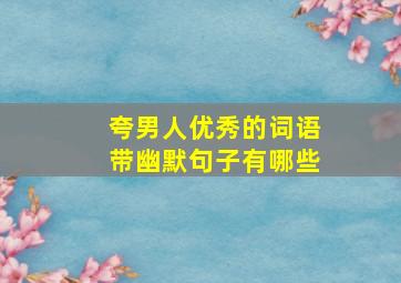 夸男人优秀的词语带幽默句子有哪些