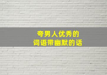 夸男人优秀的词语带幽默的话