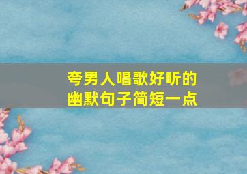 夸男人唱歌好听的幽默句子简短一点