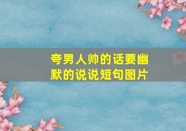 夸男人帅的话要幽默的说说短句图片